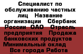 Специалист по обслуживанию частных лиц › Название организации ­ Сбербанк России, ОАО › Отрасль предприятия ­ Продажа банковских продуктов › Минимальный оклад ­ 1 - Все города Работа » Вакансии   . Адыгея респ.,Адыгейск г.